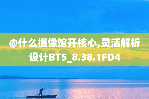 @什么摄像馆开核心,灵活解析设计BT5_8.38.1FD4