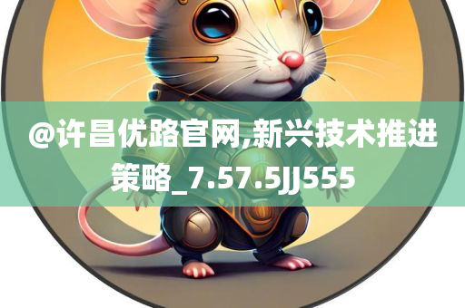 @许昌优路官网,新兴技术推进策略_7.57.5JJ555