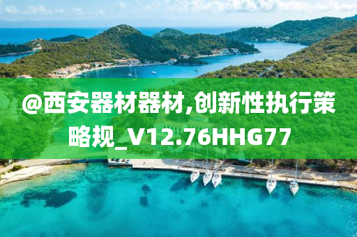 @西安器材器材,创新性执行策略规_V12.76HHG77