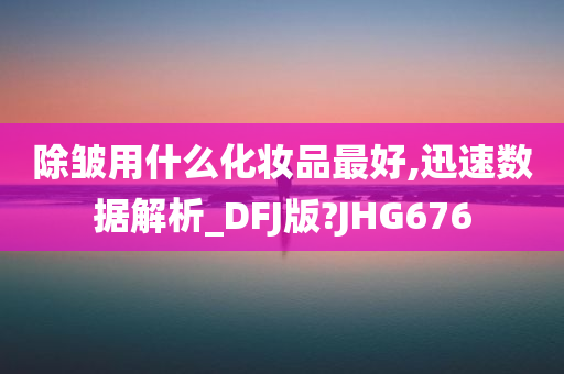 除皱用什么化妆品最好,迅速数据解析_DFJ版?JHG676