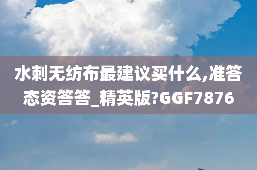 水刺无纺布最建议买什么,准答态资答答_精英版?GGF7876