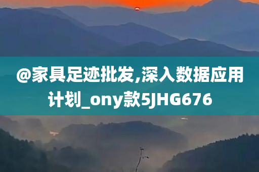 @家具足迹批发,深入数据应用计划_ony款5JHG676