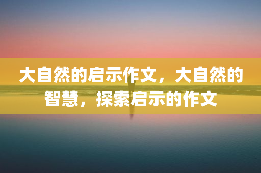 大自然的启示作文，大自然的智慧，探索启示的作文