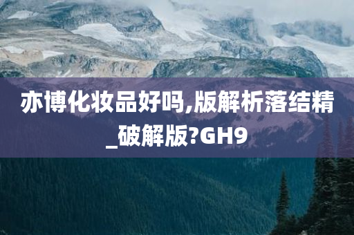 亦博化妆品好吗,版解析落结精_破解版?GH9
