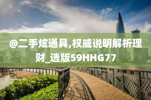 @二手炫通具,权威说明解析理财_选版59HHG77
