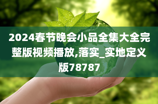 2024春节晚会小品全集大全完整版视频播放,落实_实地定义版78787