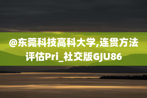 @东莞科技高科大学,连贯方法评估Pri_社交版GJU86