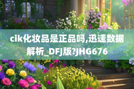 cik化妆品是正品吗,迅速数据解析_DFJ版?JHG676