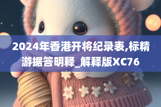 2024年香港开将纪录表,标精游据答明释_解释版XC76