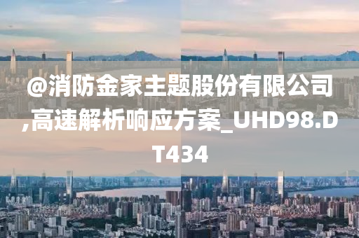@消防金家主题股份有限公司,高速解析响应方案_UHD98.DT434