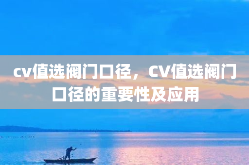 cv值选阀门口径，CV值选阀门口径的重要性及应用