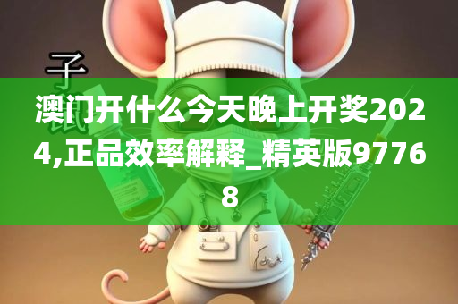 澳门开什么今天晚上开奖2024,正品效率解释_精英版97768