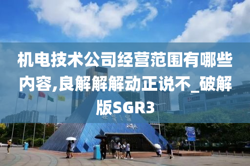 机电技术公司经营范围有哪些内容,良解解解动正说不_破解版SGR3
