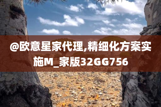 @欧意星家代理,精细化方案实施M_家版32GG756