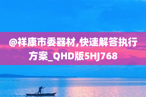 @祥康市委器材,快速解答执行方案_QHD版5HJ768
