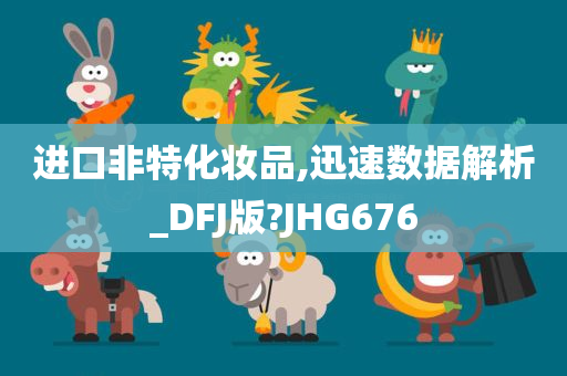 进口非特化妆品,迅速数据解析_DFJ版?JHG676