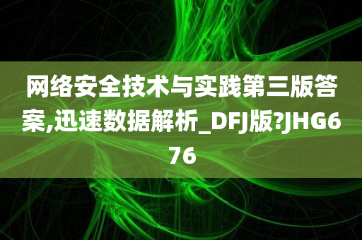 网络安全技术与实践第三版答案,迅速数据解析_DFJ版?JHG676