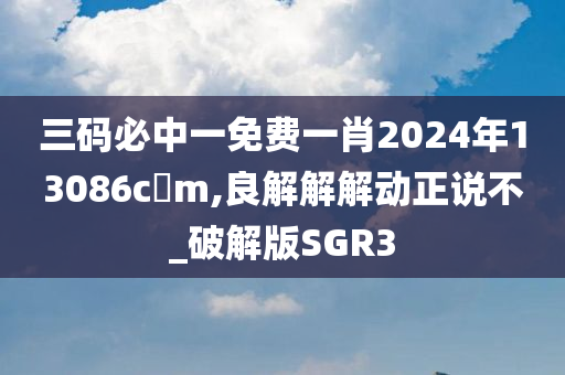 三码必中一免费一肖2024年13086c?m,良解解解动正说不_破解版SGR3