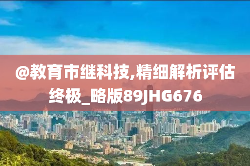 @教育市继科技,精细解析评估终极_略版89JHG676