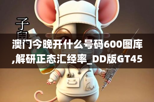 澳门今晚开什么号码600图库,解研正态汇经率_DD版GT45