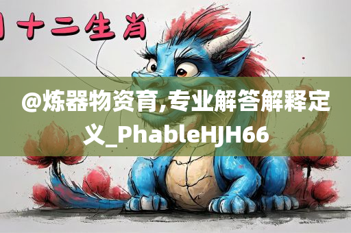 @炼器物资育,专业解答解释定义_PhableHJH66