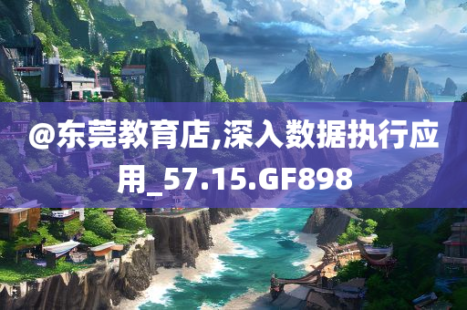 @东莞教育店,深入数据执行应用_57.15.GF898