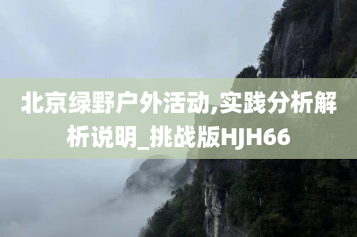 北京绿野户外活动,实践分析解析说明_挑战版HJH66