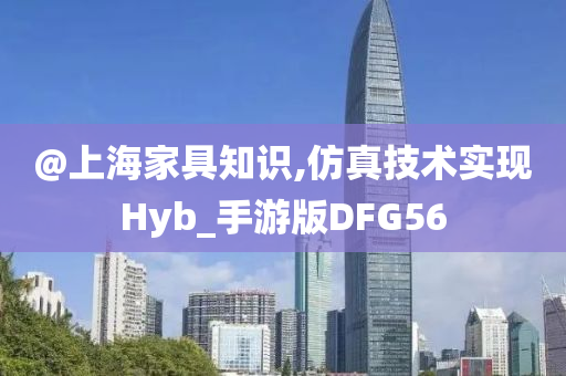 @上海家具知识,仿真技术实现Hyb_手游版DFG56