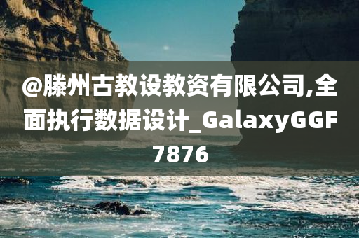 @滕州古教设教资有限公司,全面执行数据设计_GalaxyGGF7876