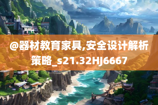 @器材教育家具,安全设计解析策略_s21.32HJ6667