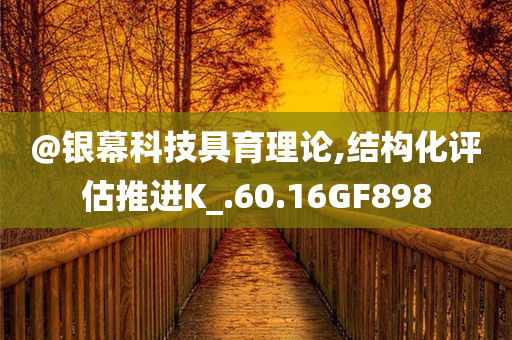 @银幕科技具育理论,结构化评估推进K_.60.16GF898