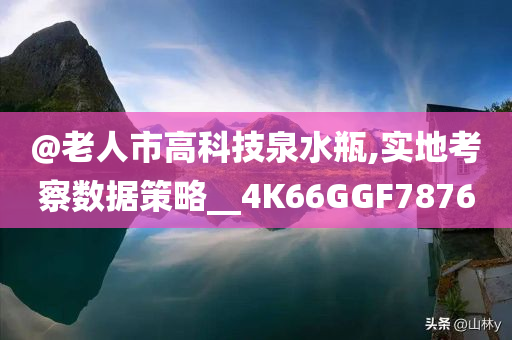 @老人市高科技泉水瓶,实地考察数据策略__4K66GGF7876