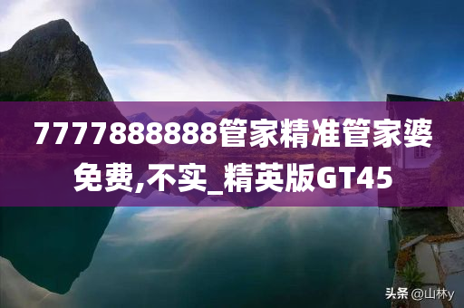 7777888888管家精准管家婆免费,不实_精英版GT45