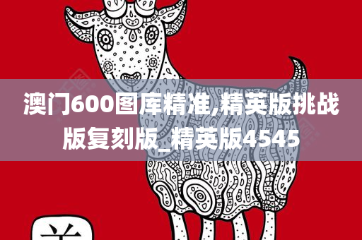 澳门600图库精准,精英版挑战版复刻版_精英版4545