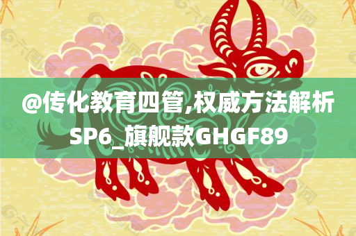 @传化教育四管,权威方法解析SP6_旗舰款GHGF89