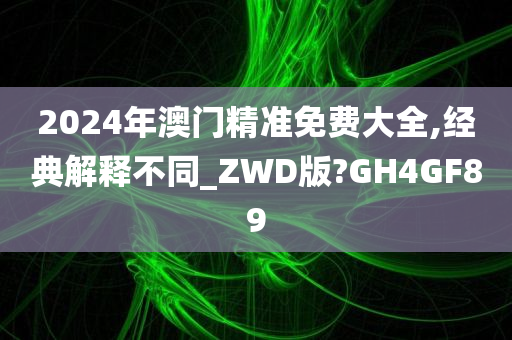 2024年澳门精准免费大全,经典解释不同_ZWD版?GH4GF89
