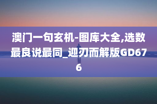 澳门一句玄机-图库大全,选数最良说最同_迎刃而解版GD676