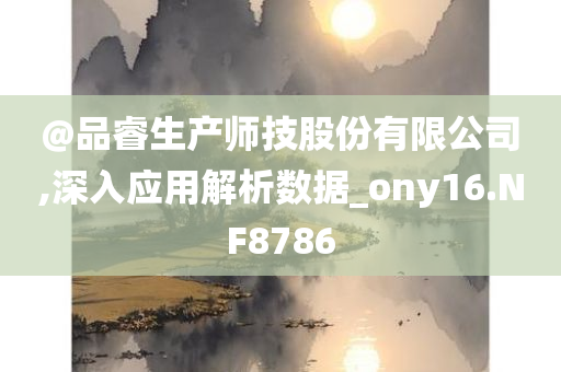 @品睿生产师技股份有限公司,深入应用解析数据_ony16.NF8786