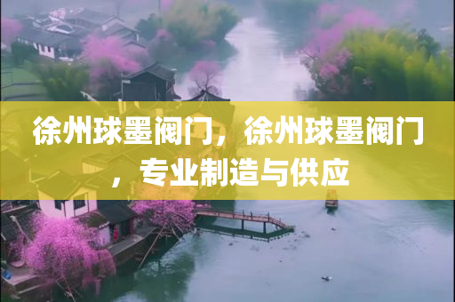 徐州球墨阀门，徐州球墨阀门，专业制造与供应