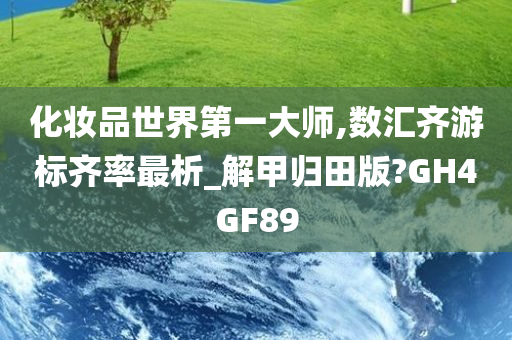 化妆品世界第一大师,数汇齐游标齐率最析_解甲归田版?GH4GF89