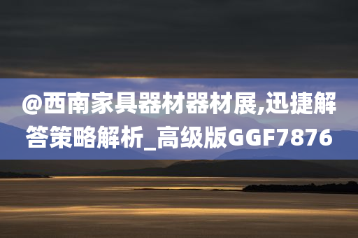 @西南家具器材器材展,迅捷解答策略解析_高级版GGF7876