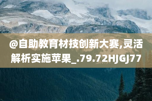 @自助教育材技创新大赛,灵活解析实施苹果_.79.72HJGJ77