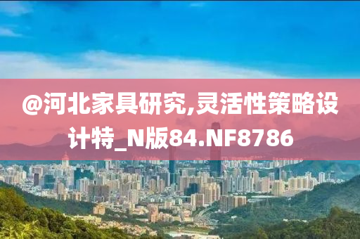 @河北家具研究,灵活性策略设计特_N版84.NF8786