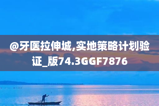 @牙医拉伸城,实地策略计划验证_版74.3GGF7876