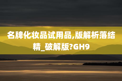 名牌化妆品试用品,版解析落结精_破解版?GH9