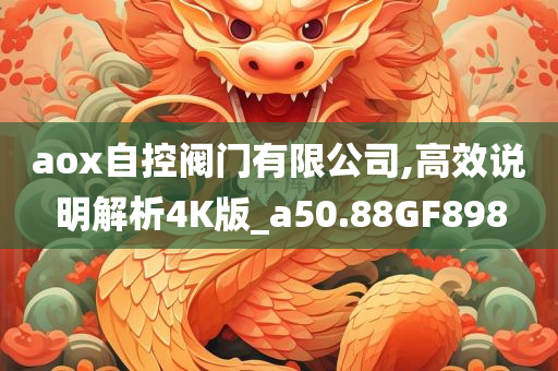 aox自控阀门有限公司,高效说明解析4K版_a50.88GF898