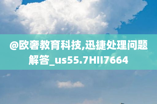 @欧奢教育科技,迅捷处理问题解答_us55.7HII7664