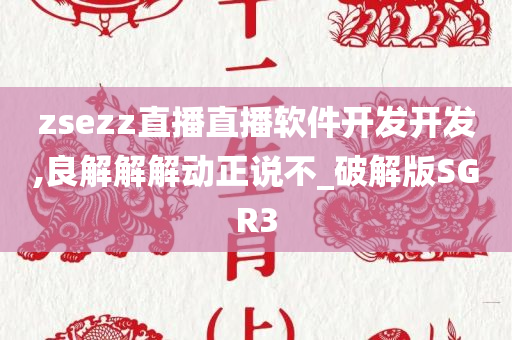 zsezz直播直播软件开发开发,良解解解动正说不_破解版SGR3
