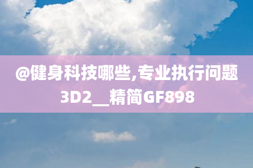 @健身科技哪些,专业执行问题3D2__精简GF898
