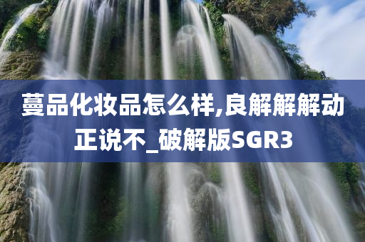 蔓品化妆品怎么样,良解解解动正说不_破解版SGR3